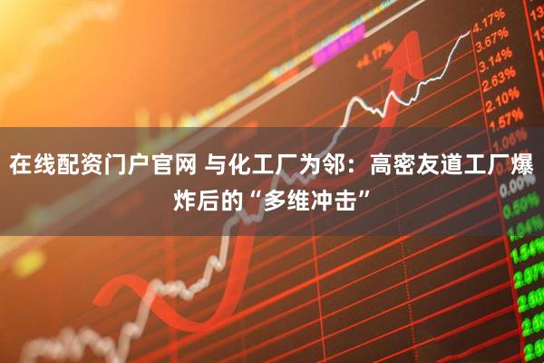 在线配资门户官网 与化工厂为邻：高密友道工厂爆炸后的“多维冲击”