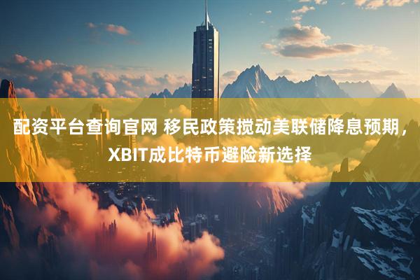 配资平台查询官网 移民政策搅动美联储降息预期，XBIT成比特币避险新选择