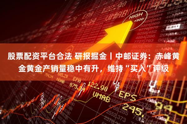 股票配资平台合法 研报掘金丨中邮证券：赤峰黄金黄金产销量稳中有升，维持“买入”评级