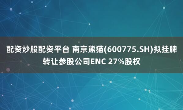 配资炒股配资平台 南京熊猫(600775.SH)拟挂牌转让参股公司ENC 27%股权