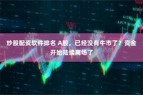 炒股配资软件排名 A股，已经没有牛市了？资金开始陆续离场了