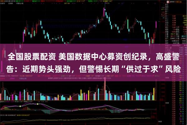 全国股票配资 美国数据中心募资创纪录，高盛警告：近期势头强劲，但警惕长期“供过于求”风险