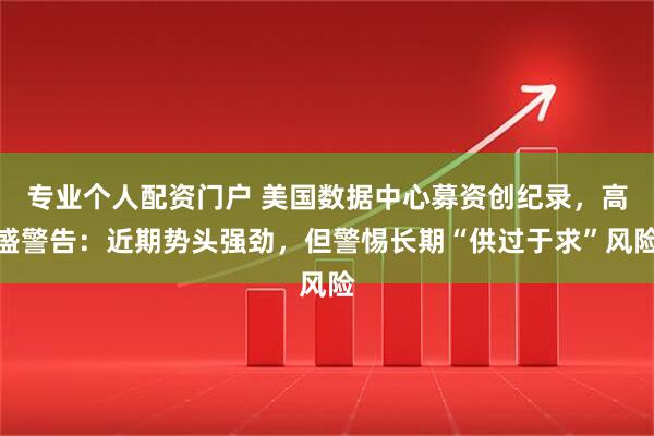 专业个人配资门户 美国数据中心募资创纪录，高盛警告：近期势头强劲，但警惕长期“供过于求”风险