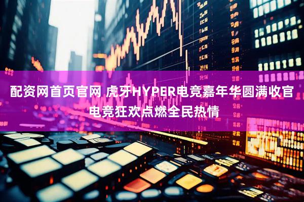 配资网首页官网 虎牙HYPER电竞嘉年华圆满收官 电竞狂欢点燃全民热情