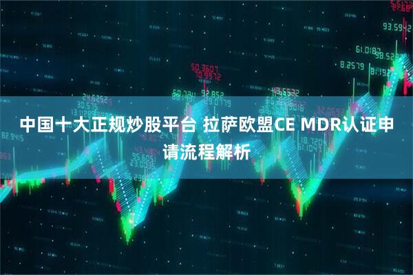 中国十大正规炒股平台 拉萨欧盟CE MDR认证申请流程解析
