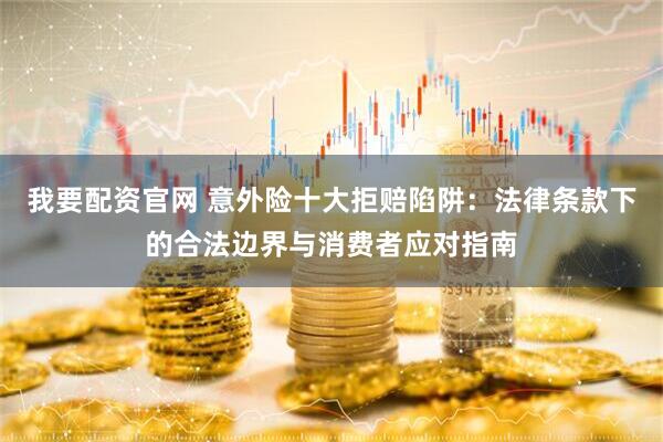 我要配资官网 意外险十大拒赔陷阱：法律条款下的合法边界与消费者应对指南