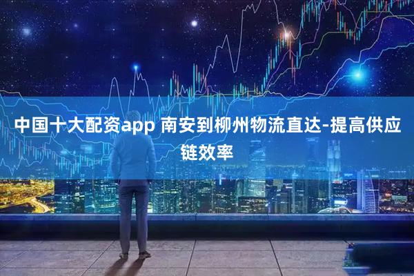 中国十大配资app 南安到柳州物流直达-提高供应链效率
