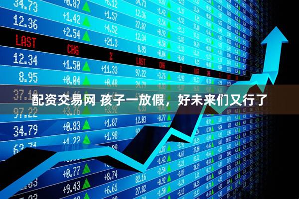 配资交易网 孩子一放假，好未来们又行了