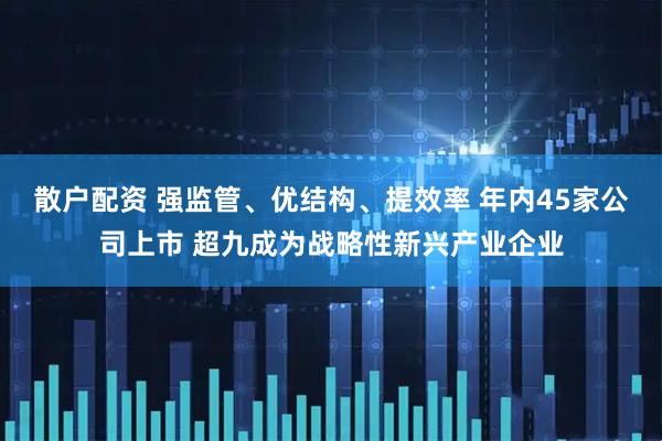 散户配资 强监管、优结构、提效率 年内45家公司上市 超九成为战略性新兴产业企业