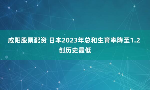 咸阳股票配资 日本2023年总和生育率降至1.2 创历史最低