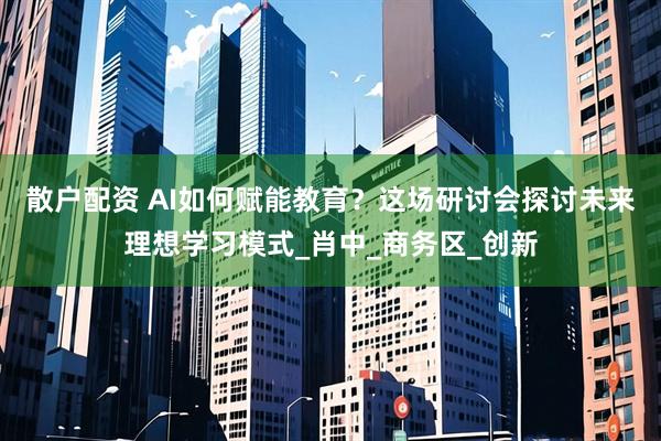 散户配资 AI如何赋能教育？这场研讨会探讨未来理想学习模式_肖中_商务区_创新