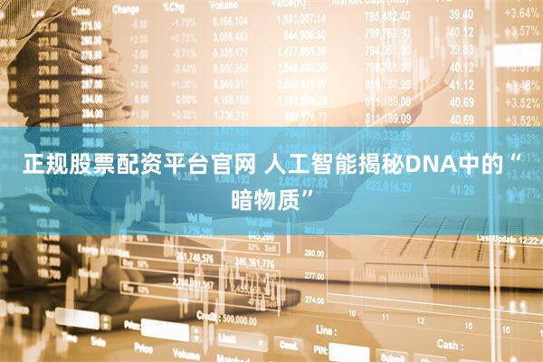 正规股票配资平台官网 人工智能揭秘DNA中的“暗物质”