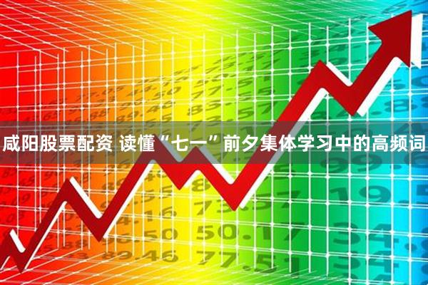 咸阳股票配资 读懂“七一”前夕集体学习中的高频词