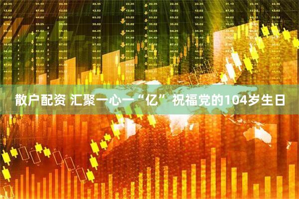 散户配资 汇聚一心一“亿” 祝福党的104岁生日