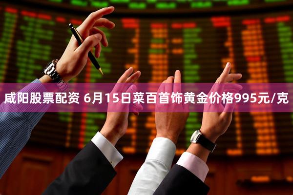 咸阳股票配资 6月15日菜百首饰黄金价格995元/克