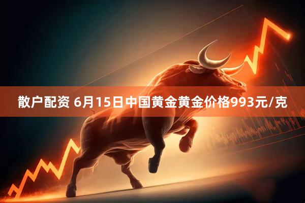 散户配资 6月15日中国黄金黄金价格993元/克