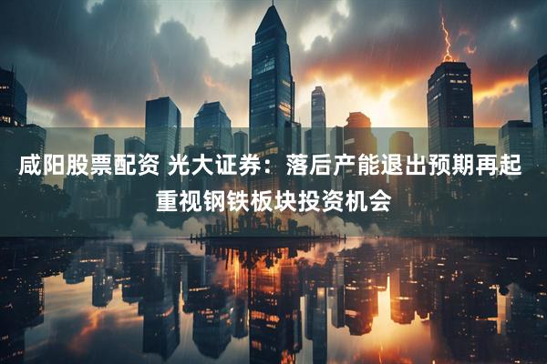 咸阳股票配资 光大证券：落后产能退出预期再起 重视钢铁板块投资机会