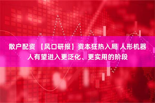散户配资 【风口研报】资本狂热入局 人形机器人有望进入更泛化、更实用的阶段