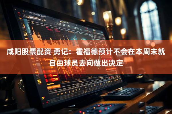 咸阳股票配资 勇记：霍福德预计不会在本周末就自由球员去向做出决定