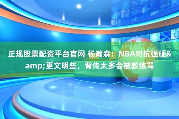 正规股票配资平台官网 杨瀚森：NBA对抗强硬&更文明些，背传太多会被教练骂