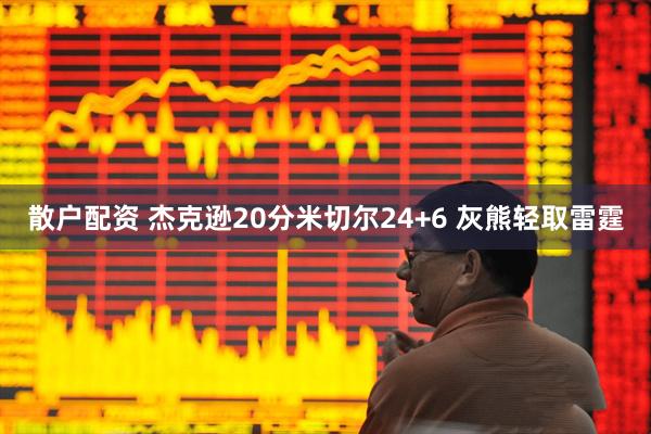 散户配资 杰克逊20分米切尔24+6 灰熊轻取雷霆