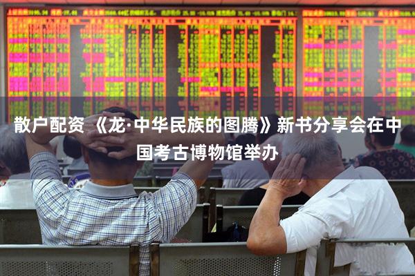 散户配资 《龙·中华民族的图腾》新书分享会在中国考古博物馆举办