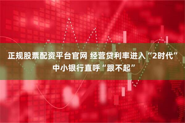 正规股票配资平台官网 经营贷利率进入“2时代” 中小银行直呼“跟不起”