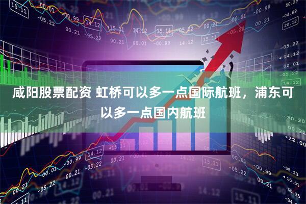 咸阳股票配资 虹桥可以多一点国际航班，浦东可以多一点国内航班