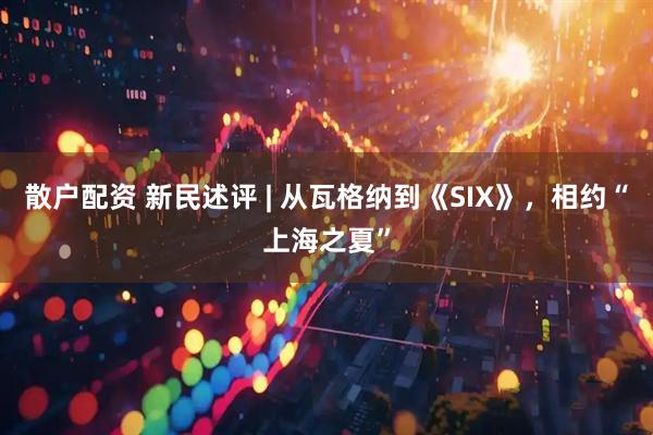 散户配资 新民述评 | 从瓦格纳到《SIX》，相约“上海之夏”