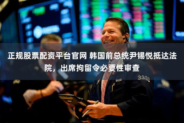正规股票配资平台官网 韩国前总统尹锡悦抵达法院，出席拘留令必要性审查