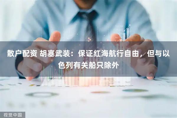 散户配资 胡塞武装：保证红海航行自由，但与以色列有关船只除外