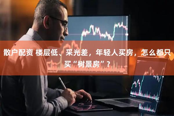 散户配资 楼层低、采光差，年轻人买房，怎么都只买“树景房”？