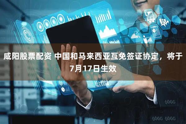 咸阳股票配资 中国和马来西亚互免签证协定，将于7月17日生效