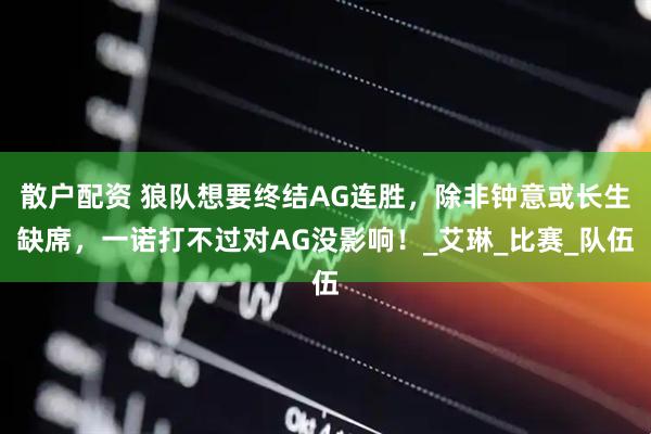 散户配资 狼队想要终结AG连胜，除非钟意或长生缺席，一诺打不过对AG没影响！_艾琳_比赛_队伍