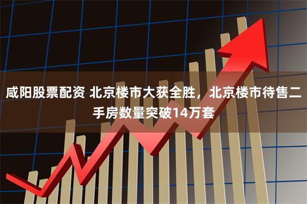 咸阳股票配资 北京楼市大获全胜，北京楼市待售二手房数量突破14万套