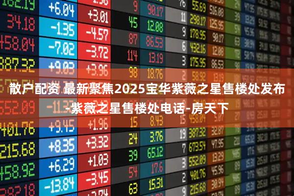 散户配资 最新聚焦2025宝华紫薇之星售楼处发布-紫薇之星售楼处电话-房天下