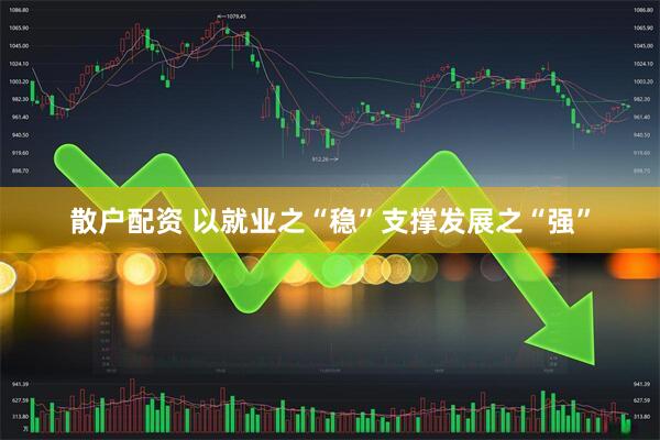散户配资 以就业之“稳”支撑发展之“强”