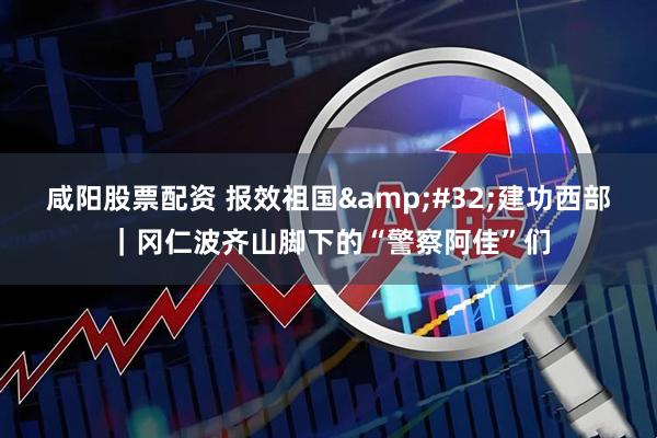 咸阳股票配资 报效祖国&#32;建功西部｜冈仁波齐山脚下的“警察阿佳”们