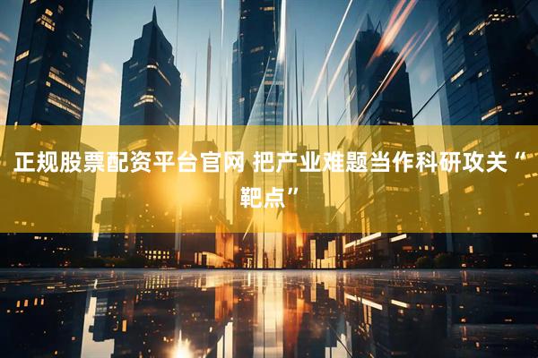 正规股票配资平台官网 把产业难题当作科研攻关“靶点”