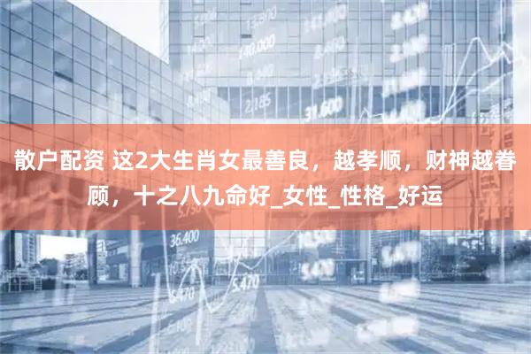 散户配资 这2大生肖女最善良，越孝顺，财神越眷顾，十之八九命好_女性_性格_好运