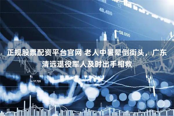 正规股票配资平台官网 老人中暑晕倒街头，广东清远退役军人及时出手相救