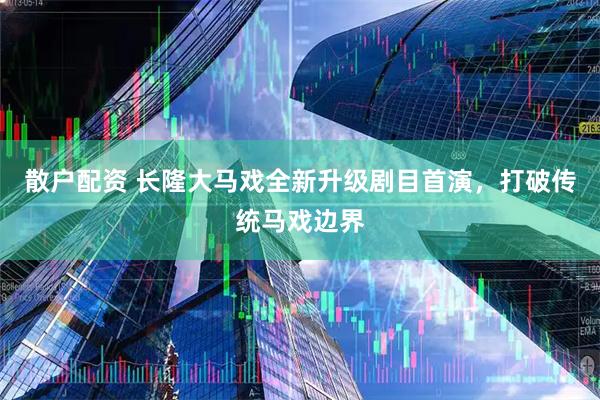 散户配资 长隆大马戏全新升级剧目首演，打破传统马戏边界