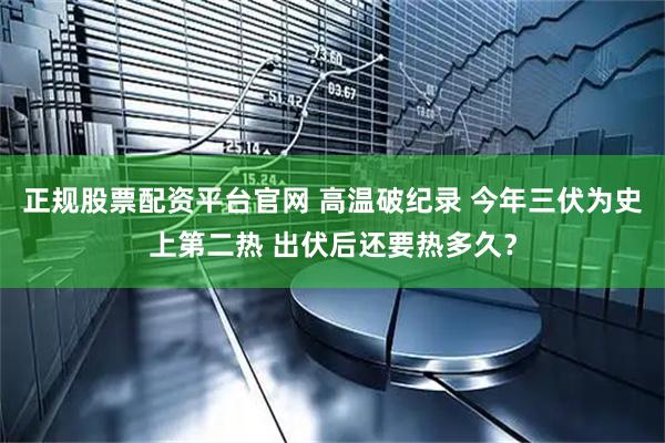 正规股票配资平台官网 高温破纪录 今年三伏为史上第二热 出伏后还要热多久？