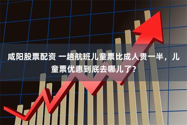 咸阳股票配资 一趟航班儿童票比成人贵一半，儿童票优惠到底去哪儿了？