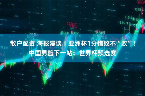 散户配资 海报漫谈丨亚洲杯1分惜败不“败”！中国男篮下一站：世界杯预选赛