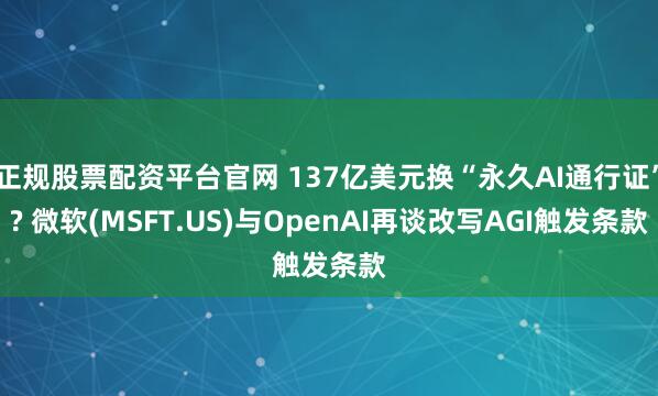 正规股票配资平台官网 137亿美元换“永久AI通行证”? 微软(MSFT.US)与OpenAI再谈改写AGI触发条款