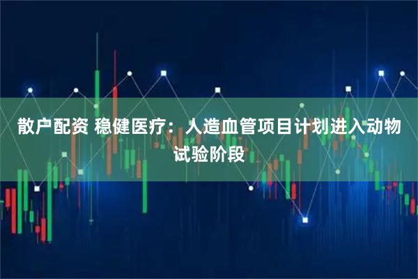 散户配资 稳健医疗：人造血管项目计划进入动物试验阶段