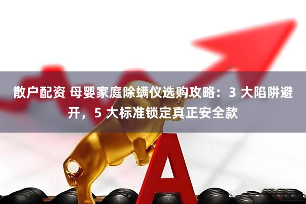 散户配资 母婴家庭除螨仪选购攻略：3 大陷阱避开，5 大标准锁定真正安全款