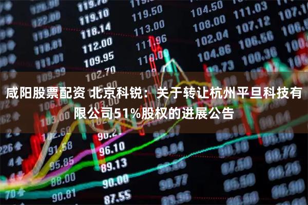 咸阳股票配资 北京科锐:关于转让杭州平旦科技有限公司51%股权的进展公告