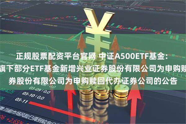 正规股票配资平台官网 中证A500ETF基金: 大成基金管理有限公司旗下部分ETF基金新增兴业证券股份有限公司为申购赎回代办证券公司的公告